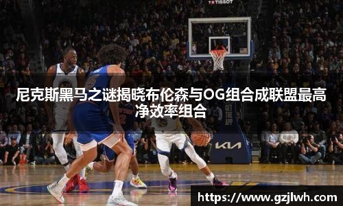尼克斯黑马之谜揭晓布伦森与OG组合成联盟最高净效率组合