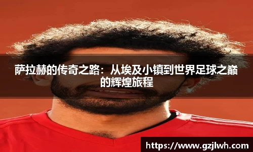 萨拉赫的传奇之路：从埃及小镇到世界足球之巅的辉煌旅程