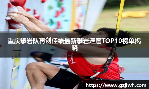 重庆攀岩队再创佳绩最新攀岩速度TOP10榜单揭晓