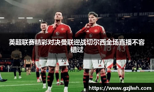 英超联赛精彩对决曼联迎战切尔西全场直播不容错过