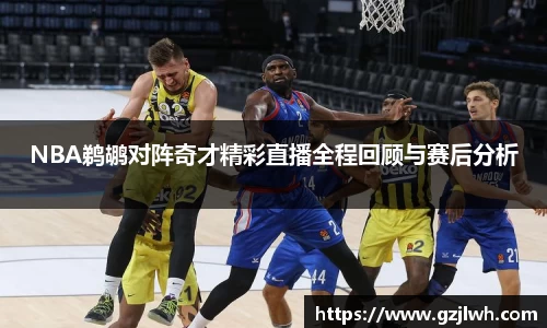 NBA鹈鹕对阵奇才精彩直播全程回顾与赛后分析